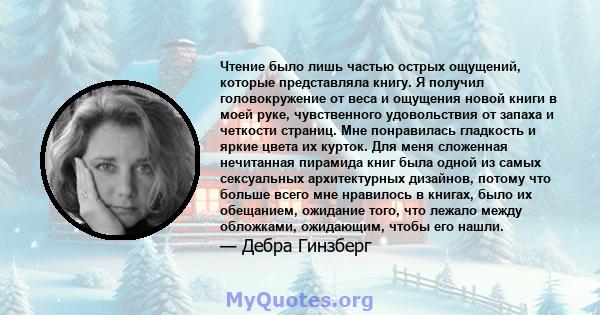 Чтение было лишь частью острых ощущений, которые представляла книгу. Я получил головокружение от веса и ощущения новой книги в моей руке, чувственного удовольствия от запаха и четкости страниц. Мне понравилась гладкость 