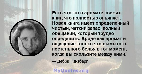 Есть что -то в аромате свежих книг, что полностью опьяняет. Новая книга имеет определенный чистый, четкий запах, полный обещаний, который трудно определить. Вроде как аромат и ощущение только что вымытого постельного