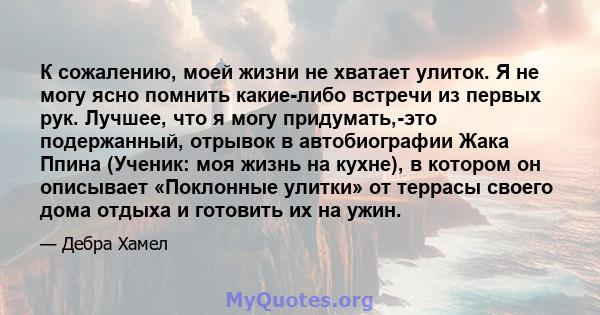 К сожалению, моей жизни не хватает улиток. Я не могу ясно помнить какие-либо встречи из первых рук. Лучшее, что я могу придумать,-это подержанный, отрывок в автобиографии Жака Ппина (Ученик: моя жизнь на кухне), в