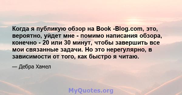 Когда я публикую обзор на Book -Blog.com, это, вероятно, уйдет мне - помимо написания обзора, конечно - 20 или 30 минут, чтобы завершить все мои связанные задачи. Но это нерегулярно, в зависимости от того, как быстро я