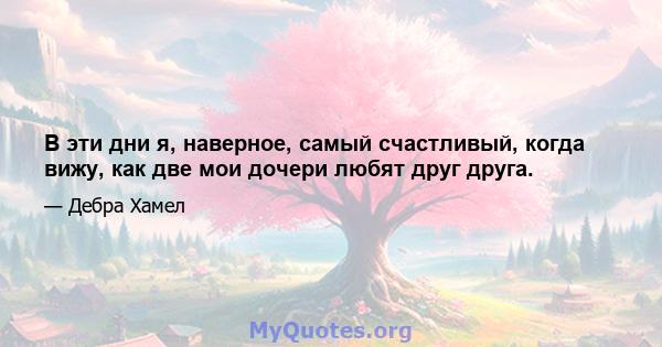 В эти дни я, наверное, самый счастливый, когда вижу, как две мои дочери любят друг друга.