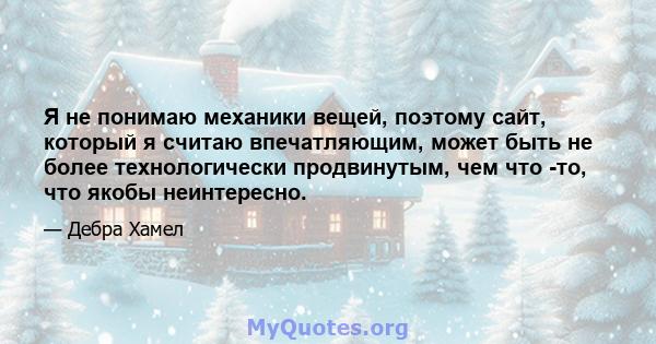 Я не понимаю механики вещей, поэтому сайт, который я считаю впечатляющим, может быть не более технологически продвинутым, чем что -то, что якобы неинтересно.