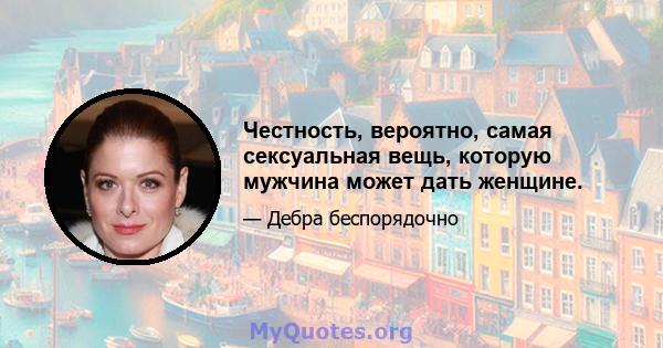 Честность, вероятно, самая сексуальная вещь, которую мужчина может дать женщине.