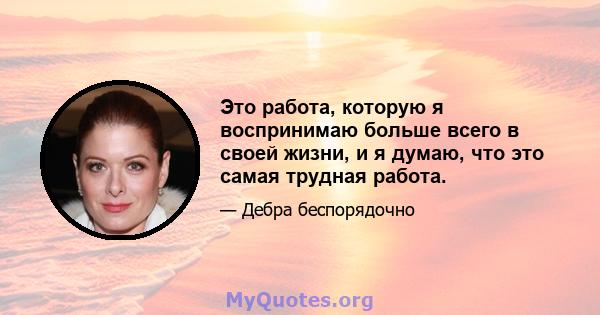 Это работа, которую я воспринимаю больше всего в своей жизни, и я думаю, что это самая трудная работа.