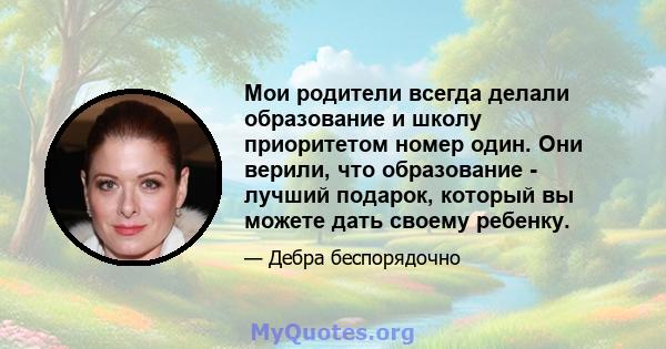 Мои родители всегда делали образование и школу приоритетом номер один. Они верили, что образование - лучший подарок, который вы можете дать своему ребенку.