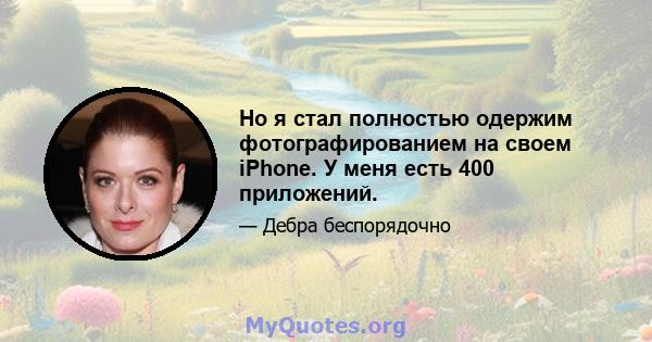 Но я стал полностью одержим фотографированием на своем iPhone. У меня есть 400 приложений.