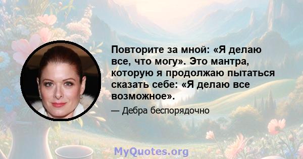 Повторите за мной: «Я делаю все, что могу». Это мантра, которую я продолжаю пытаться сказать себе: «Я делаю все возможное».