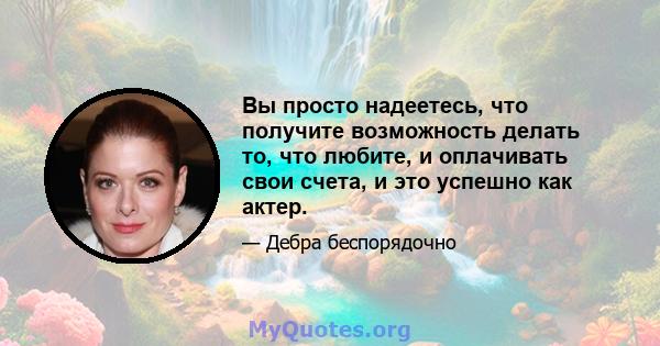 Вы просто надеетесь, что получите возможность делать то, что любите, и оплачивать свои счета, и это успешно как актер.