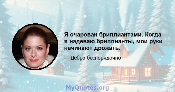 Я очарован бриллиантами. Когда я надеваю бриллианты, мои руки начинают дрожать.