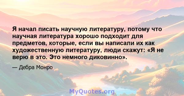 Я начал писать научную литературу, потому что научная литература хорошо подходит для предметов, которые, если вы написали их как художественную литературу, люди скажут: «Я не верю в это. Это немного диковинно».