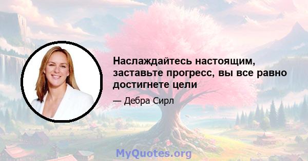 Наслаждайтесь настоящим, заставьте прогресс, вы все равно достигнете цели