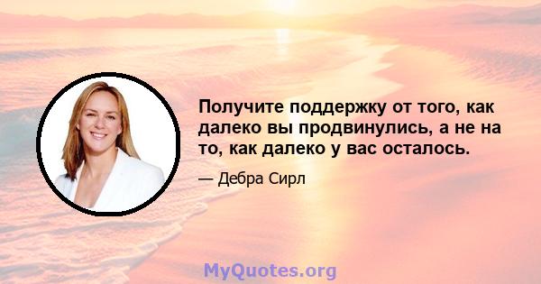 Получите поддержку от того, как далеко вы продвинулись, а не на то, как далеко у вас осталось.