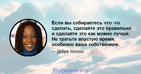 Если вы собираетесь что -то сделать, сделайте это правильно и сделайте это как можно лучше. Не тратьте впустую время, особенно ваше собственное.