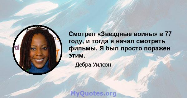 Смотрел «Звездные войны» в 77 году, и тогда я начал смотреть фильмы. Я был просто поражен этим.