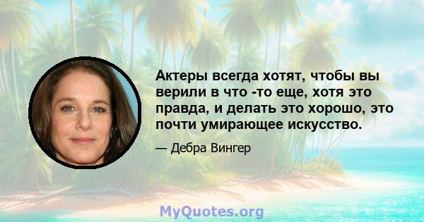 Актеры всегда хотят, чтобы вы верили в что -то еще, хотя это правда, и делать это хорошо, это почти умирающее искусство.