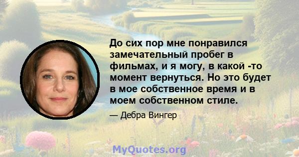 До сих пор мне понравился замечательный пробег в фильмах, и я могу, в какой -то момент вернуться. Но это будет в мое собственное время и в моем собственном стиле.