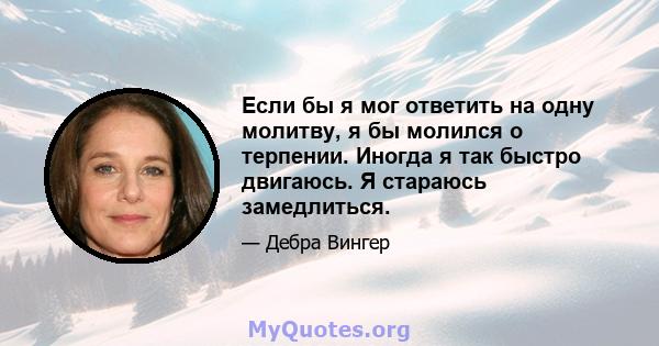 Если бы я мог ответить на одну молитву, я бы молился о терпении. Иногда я так быстро двигаюсь. Я стараюсь замедлиться.