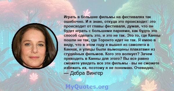 Играть в большие фильмы на фестивалях так ошибочно. И я знаю, откуда это происходит: это происходит от главы фестиваля, думая, что он будет играть с большими парнями, как будто это способ сделать это, и это не так. Это