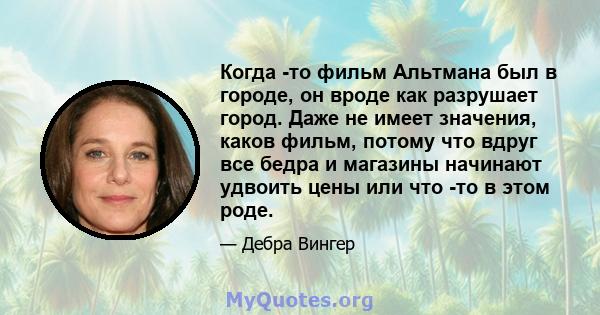 Когда -то фильм Альтмана был в городе, он вроде как разрушает город. Даже не имеет значения, каков фильм, потому что вдруг все бедра и магазины начинают удвоить цены или что -то в этом роде.