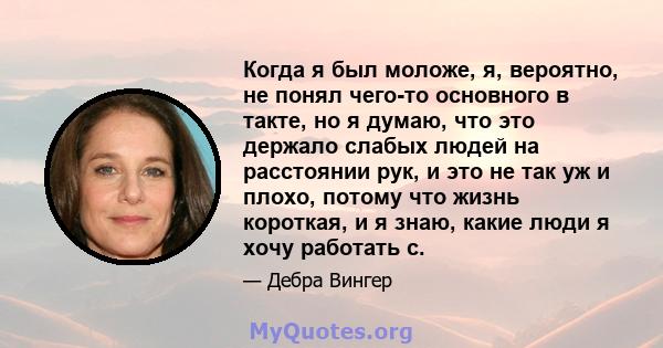 Когда я был моложе, я, вероятно, не понял чего-то основного в такте, но я думаю, что это держало слабых людей на расстоянии рук, и это не так уж и плохо, потому что жизнь короткая, и я знаю, какие люди я хочу работать с.