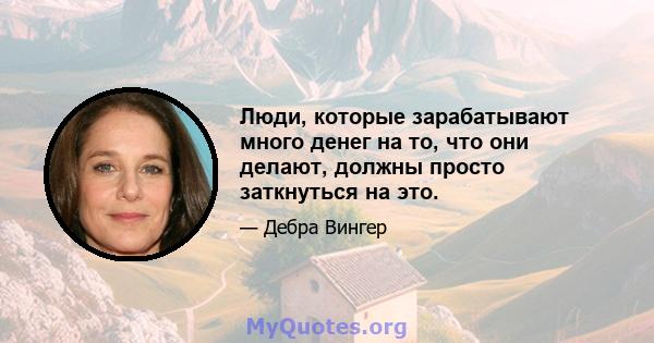 Люди, которые зарабатывают много денег на то, что они делают, должны просто заткнуться на это.