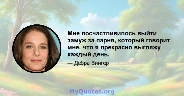 Мне посчастливилось выйти замуж за парня, который говорит мне, что я прекрасно выгляжу каждый день.