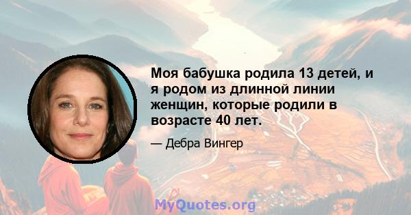 Моя бабушка родила 13 детей, и я родом из длинной линии женщин, которые родили в возрасте 40 лет.