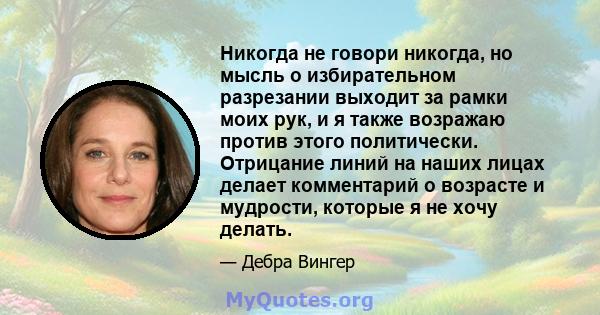 Никогда не говори никогда, но мысль о избирательном разрезании выходит за рамки моих рук, и я также возражаю против этого политически. Отрицание линий на наших лицах делает комментарий о возрасте и мудрости, которые я