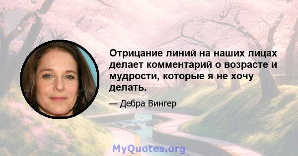 Отрицание линий на наших лицах делает комментарий о возрасте и мудрости, которые я не хочу делать.