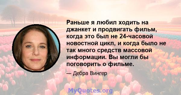 Раньше я любил ходить на джанкет и продвигать фильм, когда это был не 24-часовой новостной цикл, и когда было не так много средств массовой информации. Вы могли бы поговорить о фильме.