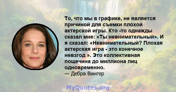 То, что мы в графике, не является причиной для съемки плохой актерской игры. Кто -то однажды сказал мне: «Ты невнимательный». И я сказал: «Невнимательный? Плохая актерская игра - это конечное невзгод ». Это коллективная 