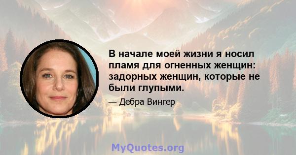 В начале моей жизни я носил пламя для огненных женщин: задорных женщин, которые не были глупыми.