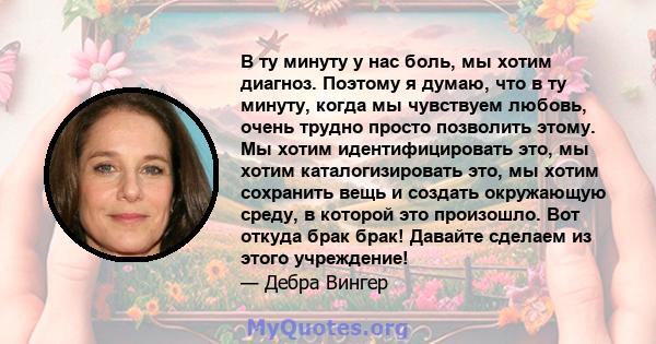 В ту минуту у нас боль, мы хотим диагноз. Поэтому я думаю, что в ту минуту, когда мы чувствуем любовь, очень трудно просто позволить этому. Мы хотим идентифицировать это, мы хотим каталогизировать это, мы хотим