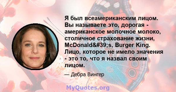 Я был всеамериканским лицом. Вы называете это, дорогая - американское молочное молоко, столичное страхование жизни, McDonald's, Burger King. Лицо, которое не имело значения - это то, что я назвал своим лицом.