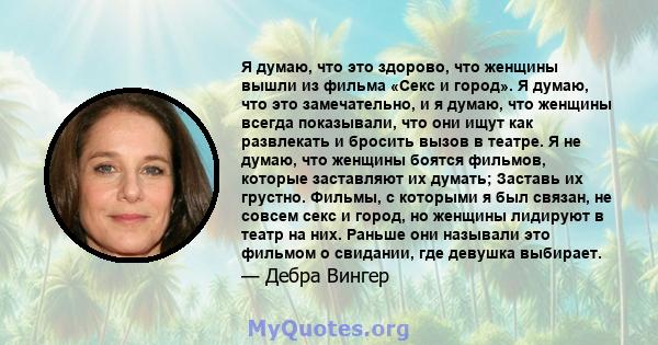 Я думаю, что это здорово, что женщины вышли из фильма «Секс и город». Я думаю, что это замечательно, и я думаю, что женщины всегда показывали, что они ищут как развлекать и бросить вызов в театре. Я не думаю, что