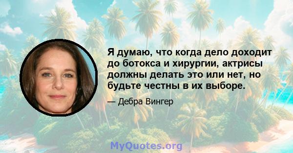 Я думаю, что когда дело доходит до ботокса и хирургии, актрисы должны делать это или нет, но будьте честны в их выборе.