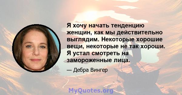 Я хочу начать тенденцию женщин, как мы действительно выглядим. Некоторые хорошие вещи, некоторые не так хороши. Я устал смотреть на замороженные лица.