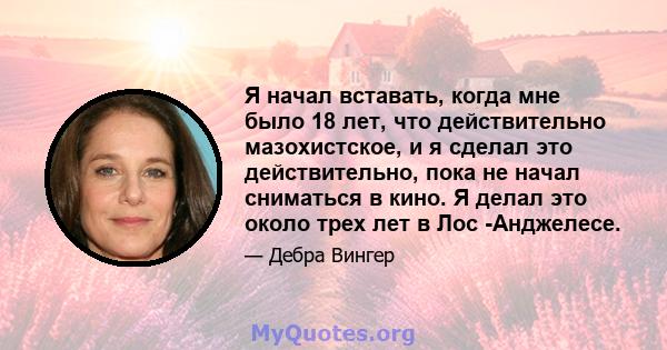 Я начал вставать, когда мне было 18 лет, что действительно мазохистское, и я сделал это действительно, пока не начал сниматься в кино. Я делал это около трех лет в Лос -Анджелесе.