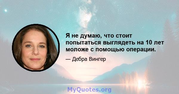 Я не думаю, что стоит попытаться выглядеть на 10 лет моложе с помощью операции.