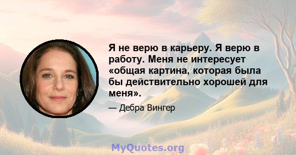 Я не верю в карьеру. Я верю в работу. Меня не интересует «общая картина, которая была бы действительно хорошей для меня».