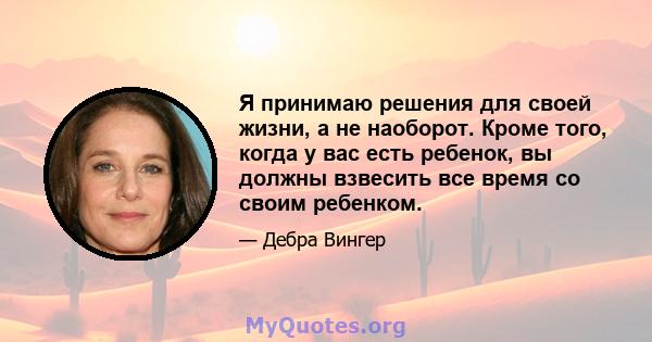 Я принимаю решения для своей жизни, а не наоборот. Кроме того, когда у вас есть ребенок, вы должны взвесить все время со своим ребенком.