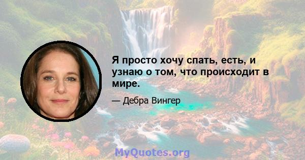 Я просто хочу спать, есть, и узнаю о том, что происходит в мире.