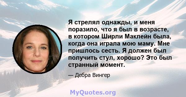 Я стрелял однажды, и меня поразило, что я был в возрасте, в котором Ширли Маклейн была, когда она играла мою маму. Мне пришлось сесть. Я должен был получить стул, хорошо? Это был странный момент.