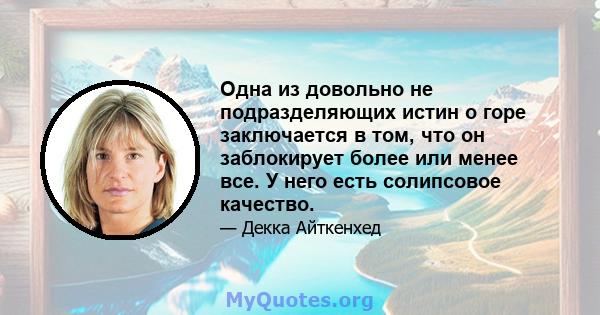 Одна из довольно не подразделяющих истин о горе заключается в том, что он заблокирует более или менее все. У него есть солипсовое качество.