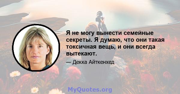 Я не могу вынести семейные секреты. Я думаю, что они такая токсичная вещь, и они всегда вытекают.