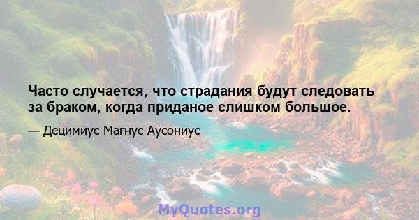 Часто случается, что страдания будут следовать за браком, когда приданое слишком большое.