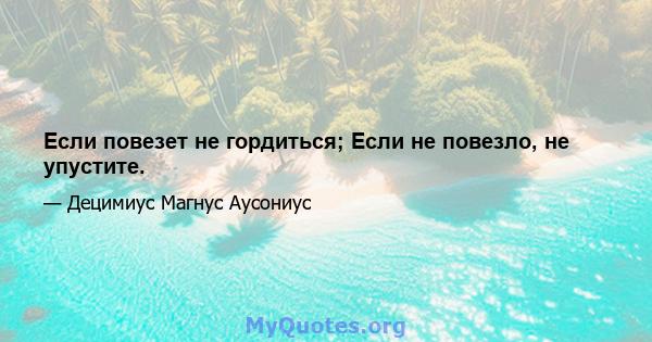 Если повезет не гордиться; Если не повезло, не упустите.