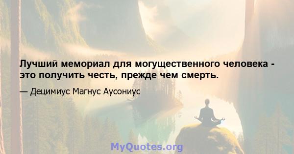 Лучший мемориал для могущественного человека - это получить честь, прежде чем смерть.