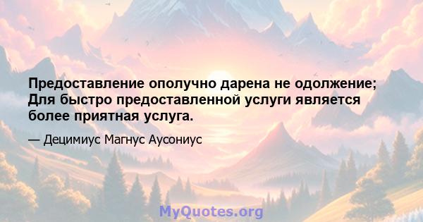 Предоставление ополучно дарена не одолжение; Для быстро предоставленной услуги является более приятная услуга.