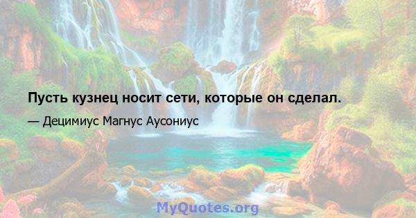 Пусть кузнец носит сети, которые он сделал.